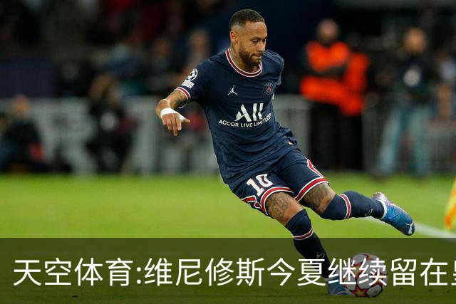 天空体育:维尼修斯今夏继续留在皇马 俱乐部相信他会签下新合同